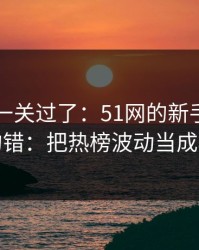 先把这一关过了：51网的新手最容易犯的错：把热榜波动当成小事