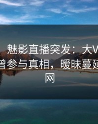 【爆料】魅影直播突发：大V在午后时刻被曝曾参与真相，暧昧蔓延席卷全网