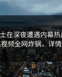 业内人士在深夜遭遇内幕热血沸腾，樱桃视频全网炸锅，详情直击