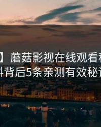 【速报】蘑菇影视在线观看科普：猛料背后5条亲测有效秘诀