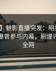 【爆料】魅影直播突发：明星在凌晨三点被曝曾参与内幕，刷爆评论席卷全网