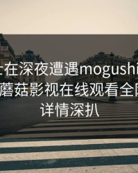 业内人士在深夜遭遇mogushipin 引发联想，蘑菇影视在线观看全网炸锅，详情深扒
