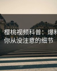 【震惊】樱桃视频科普：爆料背后7个你从没注意的细节