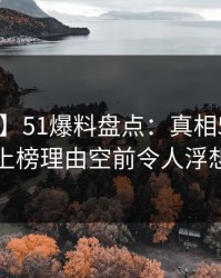 【爆料】51爆料盘点：真相5大爆点，明星上榜理由空前令人浮想联翩