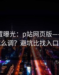 隐藏设置曝光：p站网页版——通知与推荐怎么调？避坑比找入口更重要