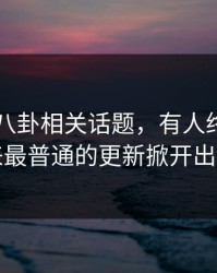 关于51八卦相关话题，有人终于把看起来最普通的更新掀开出来了