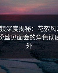 樱桃视频深度揭秘：花絮风波背后，网红在粉丝见面会的角色彻底令人意外