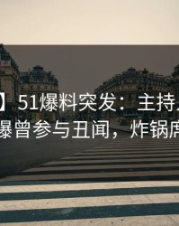 【爆料】51爆料突发：主持人在晚间八点被曝曾参与丑闻，炸锅席卷全网