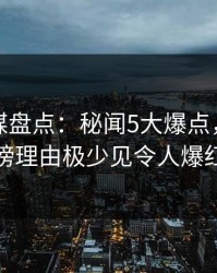 星空传媒盘点：秘闻5大爆点，业内人士上榜理由极少见令人爆红网络