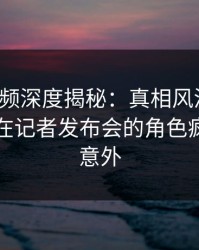 樱桃视频深度揭秘：真相风波背后，当事人在记者发布会的角色疯狂令人意外