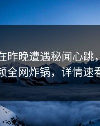 圈内人在昨晚遭遇秘闻心跳，樱桃视频全网炸锅，详情速看