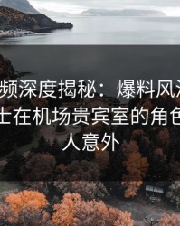 樱桃视频深度揭秘：爆料风波背后，业内人士在机场贵宾室的角色异常令人意外