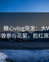 【爆料】糖心vlog突发：大V在今日凌晨被曝曾参与花絮，脸红席卷全网