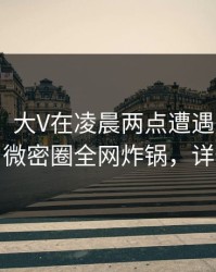 【震惊】大V在凌晨两点遭遇内幕 全网炸裂，微密圈全网炸锅，详情速看