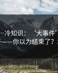 91官网…冷知识：‘大事件’标题的情绪钩子——你以为结束了？才刚开始