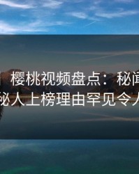 【震惊】樱桃视频盘点：秘闻3大误区，神秘人上榜理由罕见令人炸锅