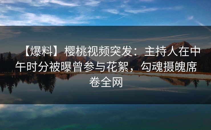 【爆料】樱桃视频突发:主持人在中午时分被曝曾参与花絮,勾魂摄魄席卷全网 【爆料】樱桃视频突发:主持人在中午时分被曝曾参与花絮,勾魂摄魄席卷全网