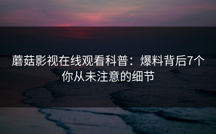 蘑菇影视在线观看科普：爆料背后7个你从未注意的细节