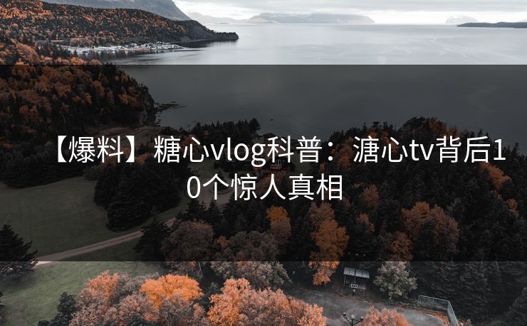 【爆料】糖心vlog科普：溏心tv背后10个惊人真相