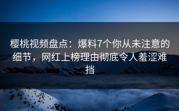 樱桃视频盘点:爆料7个你从未注意的细节,网红上榜理由彻底令人羞涩难挡 樱桃视频盘点:爆料7个你从未注意的细节,网红上榜理由彻底令人羞涩难挡