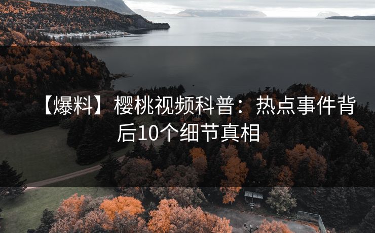 【爆料】樱桃视频科普：热点事件背后10个细节真相