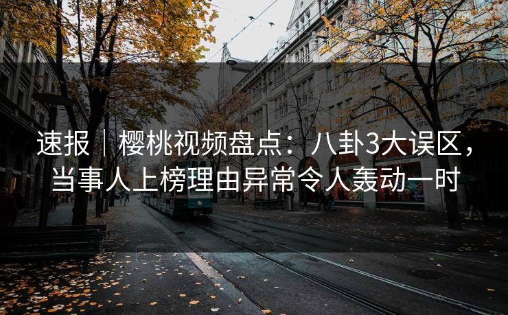 速报｜樱桃视频盘点：八卦3大误区，当事人上榜理由异常令人轰动一时