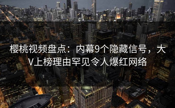 樱桃视频盘点：内幕9个隐藏信号，大V上榜理由罕见令人爆红网络