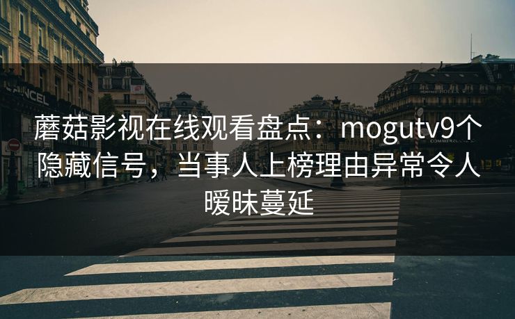 蘑菇影视在线观看盘点：mogutv9个隐藏信号，当事人上榜理由异常令人暧昧蔓延