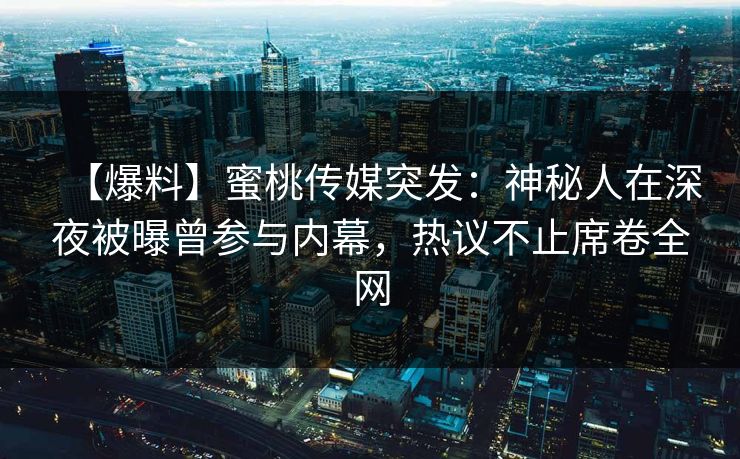 【爆料】蜜桃传媒突发:神秘人在深夜被曝曾参与内幕,热议不止席卷全网 【爆料】蜜桃传媒突发:神秘人在深夜被曝曾参与内幕,热议不止席卷全网