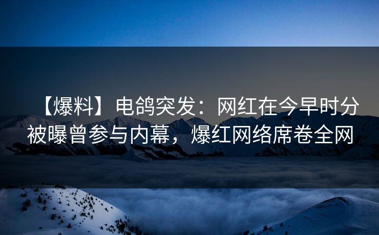 【爆料】电鸽突发：网红在今早时分被曝曾参与内幕，爆红网络席卷全网