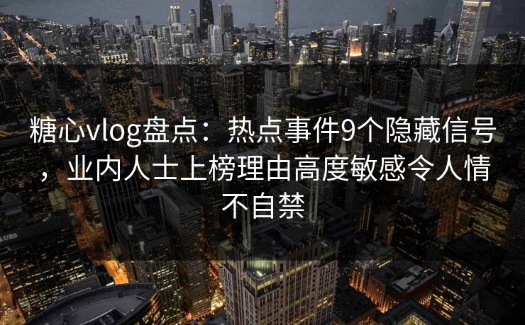 糖心vlog盘点：热点事件9个隐藏信号，业内人士上榜理由高度敏感令人情不自禁