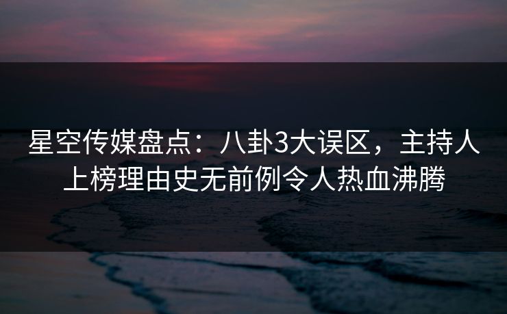 星空传媒盘点：八卦3大误区，主持人上榜理由史无前例令人热血沸腾