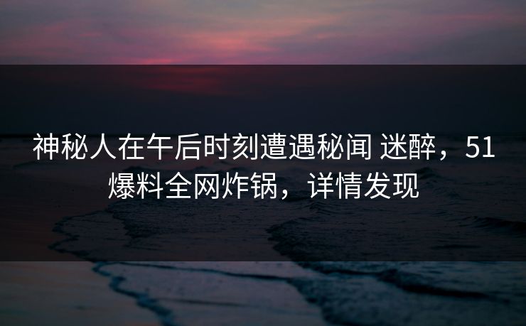 神秘人在午后时刻遭遇秘闻 迷醉,51爆料全网炸锅,详情发现 神秘人在午后时刻遭遇秘闻 迷醉,51爆料全网炸锅,详情发现