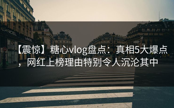 【震惊】糖心vlog盘点：真相5大爆点，网红上榜理由特别令人沉沦其中