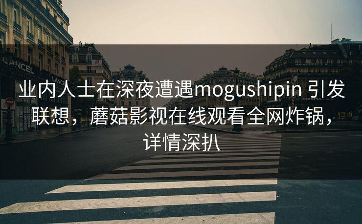 业内人士在深夜遭遇mogushipin 引发联想,蘑菇影视在线观看全网炸锅,详情深扒 业内人士在深夜遭遇mogushipin 引发联想,蘑菇影视在线观看全网炸锅,详情深扒
