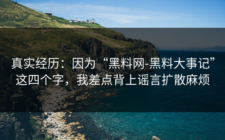 真实经历：因为“黑料网-黑料大事记”这四个字，我差点背上谣言扩散麻烦