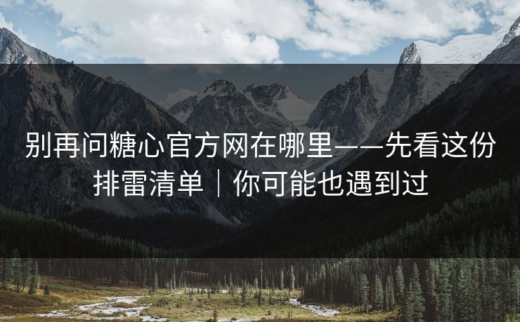别再问糖心官方网在哪里——先看这份排雷清单｜你可能也遇到过