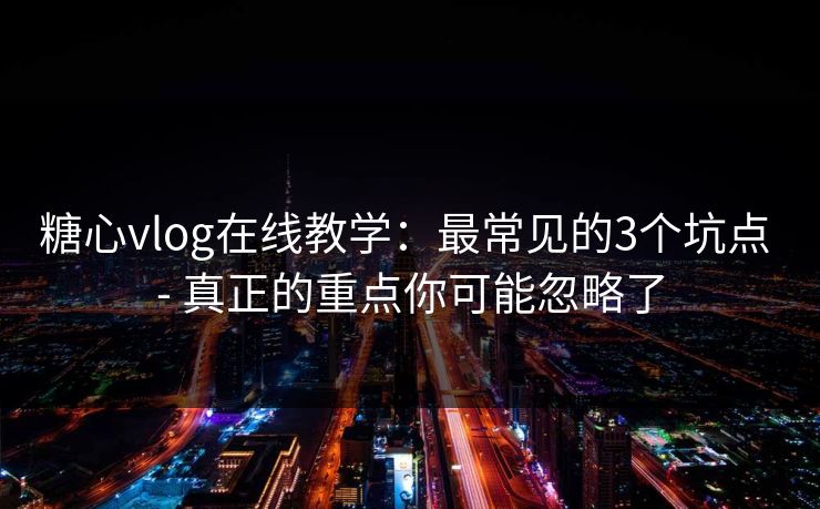 糖心vlog在线教学：最常见的3个坑点 - 真正的重点你可能忽略了