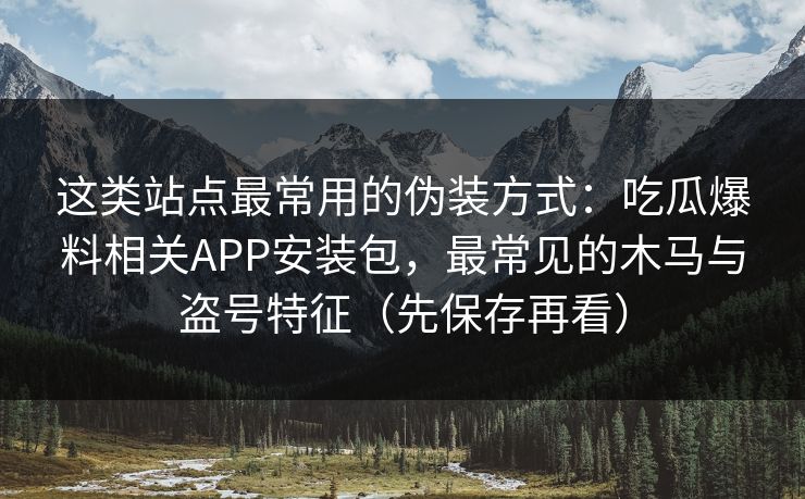 这类站点最常用的伪装方式：吃瓜爆料相关APP安装包，最常见的木马与盗号特征（先保存再看）