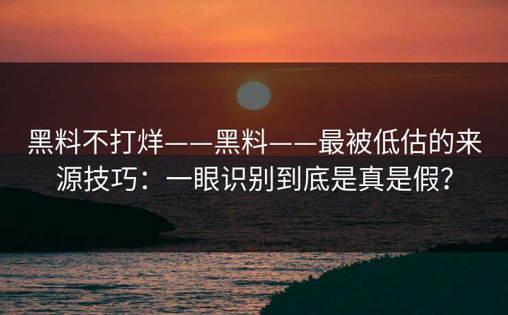 黑料不打烊——黑料——最被低估的来源技巧：一眼识别到底是真是假？