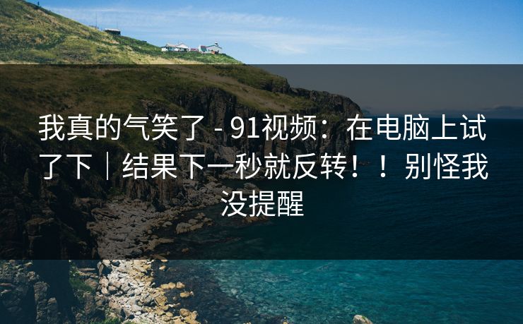 我真的气笑了 - 91视频：在电脑上试了下｜结果下一秒就反转！！别怪我没提醒