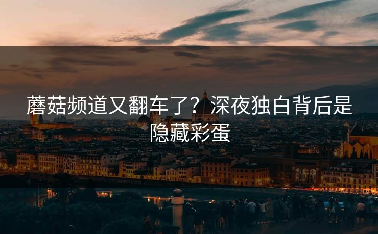 蘑菇频道又翻车了?深夜独白背后是隐藏彩蛋 蘑菇频道又翻车了?深夜独白背后是隐藏彩蛋