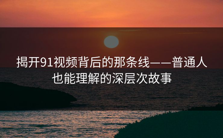 揭开91视频背后的那条线——普通人也能理解的深层次故事