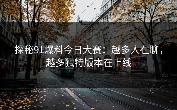 探秘91爆料今日大赛:越多人在聊,越多独特版本在上线 探秘91爆料今日大赛:越多人在聊,越多独特版本在上线