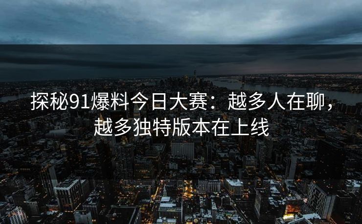 探秘91爆料今日大赛:越多人在聊,越多独特版本在上线 探秘91爆料今日大赛:越多人在聊,越多独特版本在上线