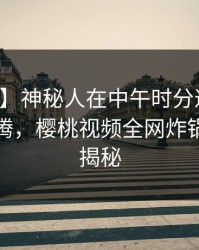 【独家】神秘人在中午时分遭遇秘闻热血沸腾，樱桃视频全网炸锅，详情揭秘