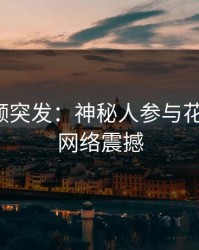 樱桃视频突发：神秘人参与花絮曝光，网络震撼