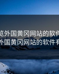 免费浏览外国黄冈网站的软件，免费浏览外国黄冈网站的软件有哪些