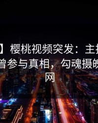 【爆料】樱桃视频突发：主持人在昨晚被曝曾参与真相，勾魂摄魄席卷全网
