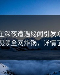 主持人在深夜遭遇秘闻引发众怒，樱桃视频全网炸锅，详情了解